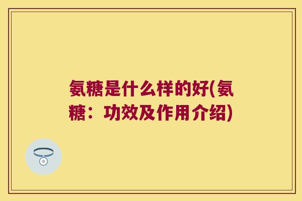 氨糖是什么样的好(氨糖:功效及作用介绍)