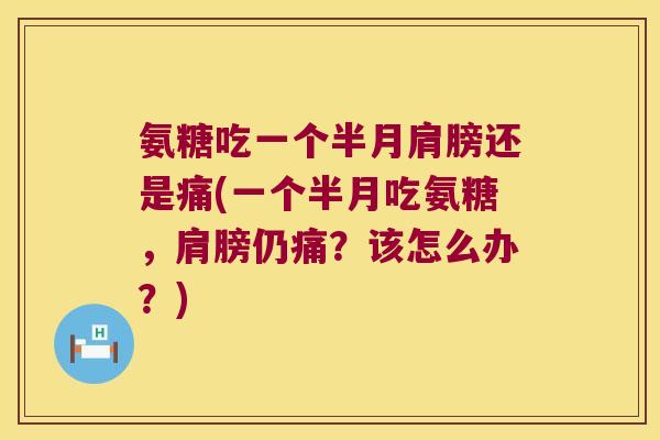氨糖吃一个半月肩膀还是痛(一个半月吃氨糖,肩膀仍痛?该怎么办?)
