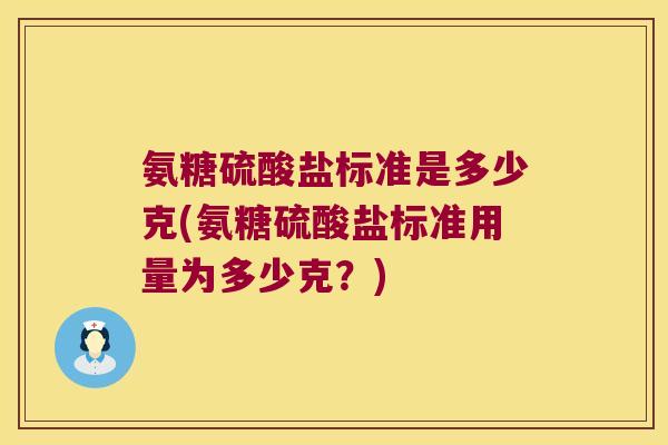 氨糖硫酸盐标准是多少克(氨糖硫酸盐标准用量为多少克?) 氨糖硫酸盐标准是多少克(氨糖硫酸盐标准用量为多少克?)