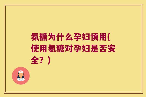 氨糖为什么孕妇慎用(使用氨糖对孕妇是否安全？)
