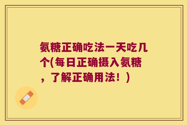 氨糖正确吃法一天吃几个(每日正确摄入氨糖,了解正确用法!)