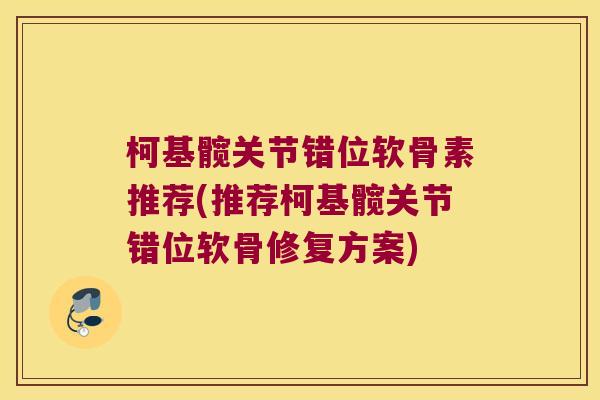 柯基髋关节错位软骨素推荐(推荐柯基髋关节错位软骨修复方案)