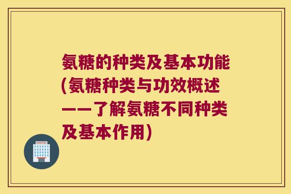 氨糖的种类及基本功能(氨糖种类与功效概述——了解氨糖不同种类及基本作用)