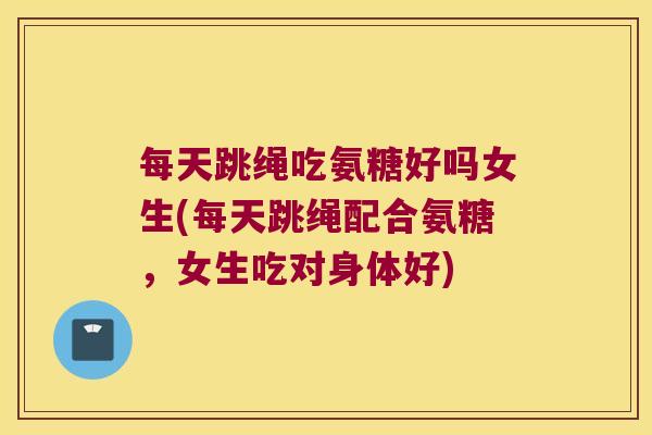 每天跳绳吃氨糖好吗女生(每天跳绳配合氨糖,女生吃对身体好)