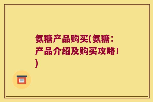 氨糖产品购买(氨糖:产品介绍及购买攻略!)