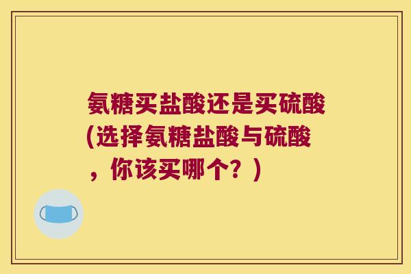 氨糖买盐酸还是买硫酸(选择氨糖盐酸与硫酸,你该买哪个?)