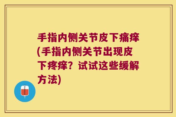手指内侧关节皮下痛痒(手指内侧关节出现皮下疼痒?试试这些缓解方法)