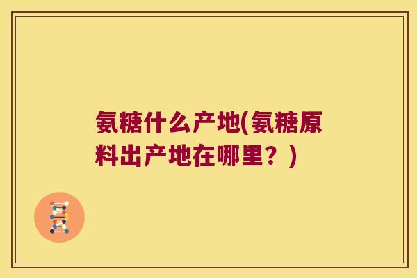 氨糖什么产地(氨糖原料出产地在哪里?)