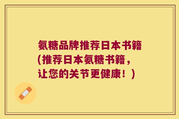 氨糖品牌推荐日本书籍(推荐日本氨糖书籍,让您的关节更健康!) 氨糖品牌推荐日本书籍(推荐日本氨糖书籍,让您的关节更健康!)