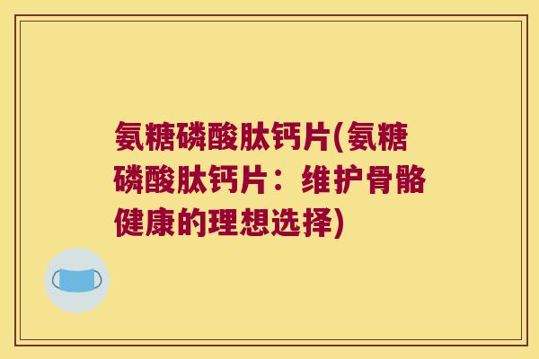氨糖磷酸肽钙片(氨糖磷酸肽钙片:维护骨骼健康的理想选择)