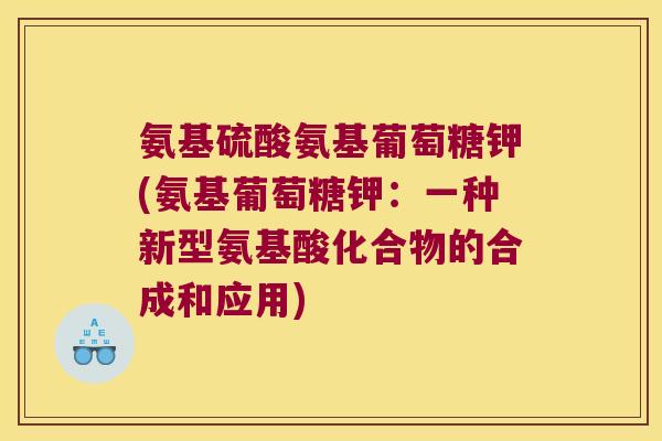 氨基硫酸氨基葡萄糖钾(氨基葡萄糖钾:一种新型氨基酸化合物的合成和应用) 氨基硫酸氨基葡萄糖钾(氨基葡萄糖钾:一种新型氨基酸化合物的合成和应用)