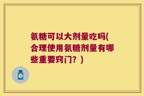 氨糖可以大剂量吃吗(合理使用氨糖剂量有哪些重要窍门？)