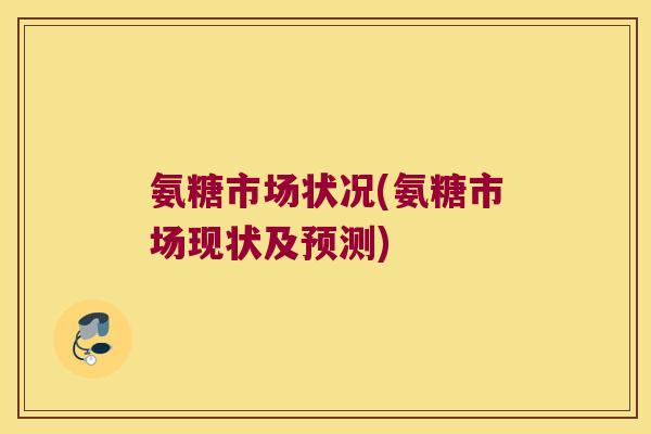 氨糖市场状况(氨糖市场现状及预测)