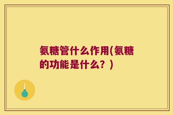 氨糖管什么作用(氨糖的功能是什么?)