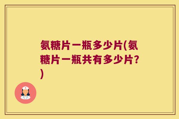 氨糖片一瓶多少片(氨糖片一瓶共有多少片?)