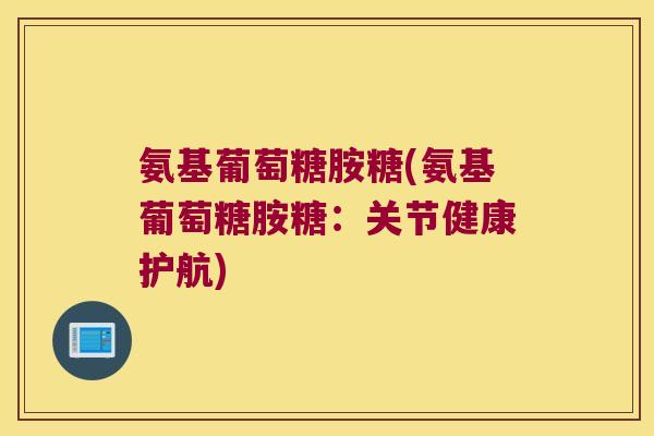 氨基葡萄糖胺糖(氨基葡萄糖胺糖:关节健康护航)