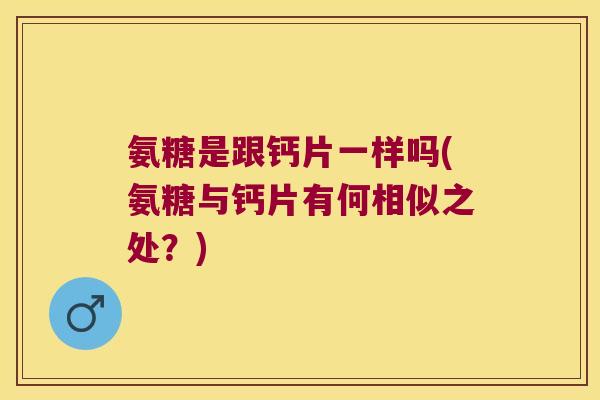 氨糖是跟钙片一样吗(氨糖与钙片有何相似之处?)