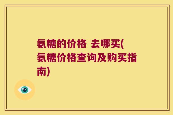 氨糖的价格 去哪买(氨糖价格查询及购买指南)