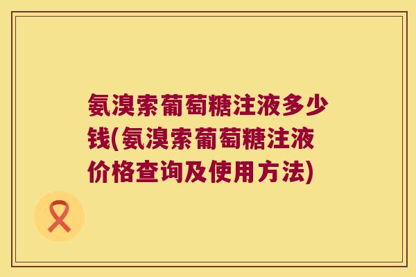 氨溴索葡萄糖注液多少钱(氨溴索葡萄糖注液价格查询及使用方法)