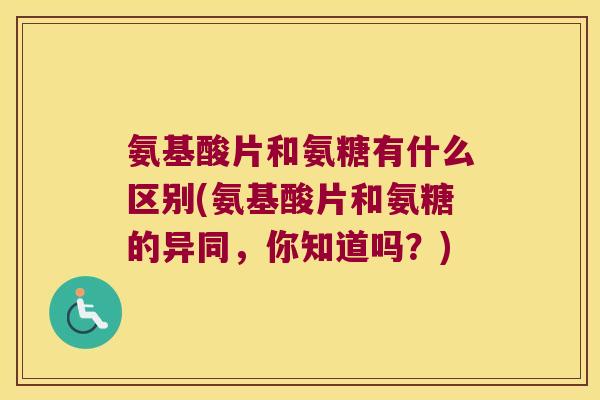 氨基酸片和氨糖有什么区别(氨基酸片和氨糖的异同,你知道吗?)