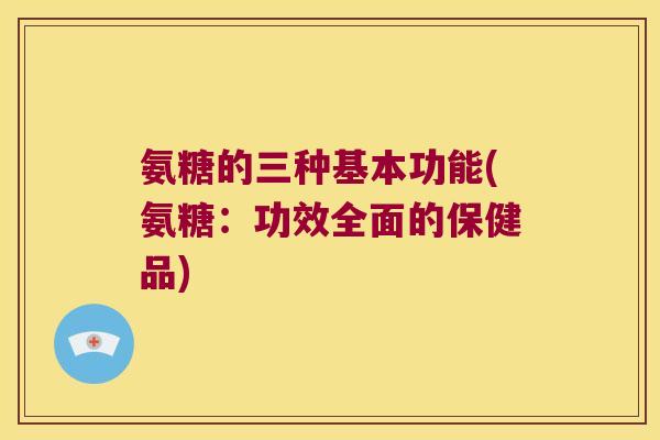 氨糖的三种基本功能(氨糖:功效全面的保健品)