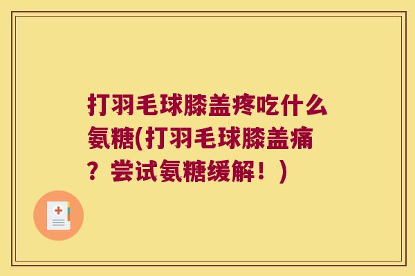 打羽毛球膝盖疼吃什么氨糖(打羽毛球膝盖痛?尝试氨糖缓解!)