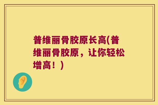 普维丽骨胶原长高(普维丽骨胶原,让你轻松增高!)