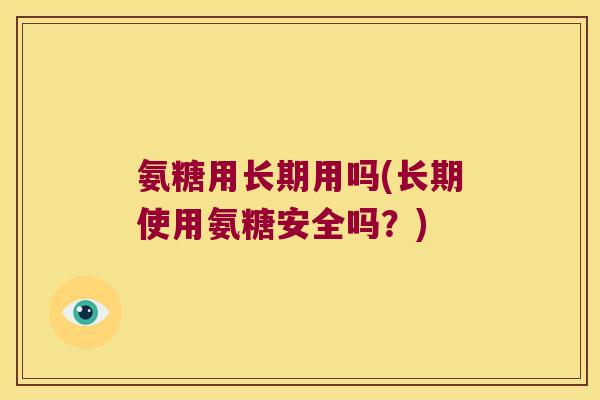 氨糖用长期用吗(长期使用氨糖安全吗？)