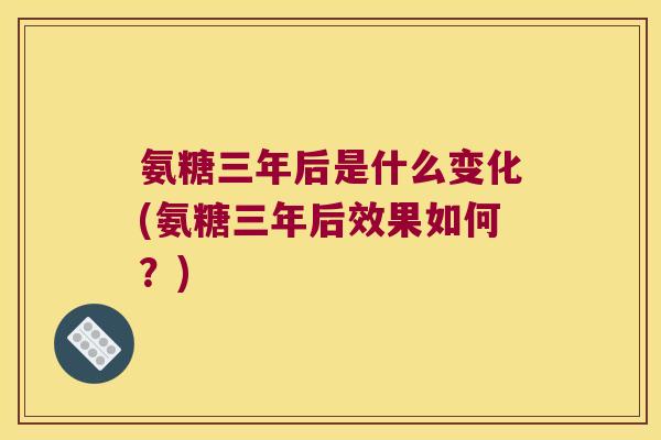 氨糖三年后是什么变化(氨糖三年后效果如何?)