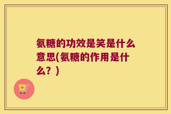 氨糖的功效是笑是什么意思(氨糖的作用是什么?)