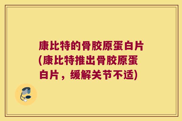 康比特的骨胶原蛋白片(康比特推出骨胶原蛋白片,缓解关节不适)