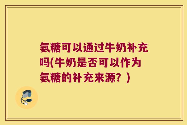 氨糖可以通过牛奶补充吗(牛奶是否可以作为氨糖的补充来源？)