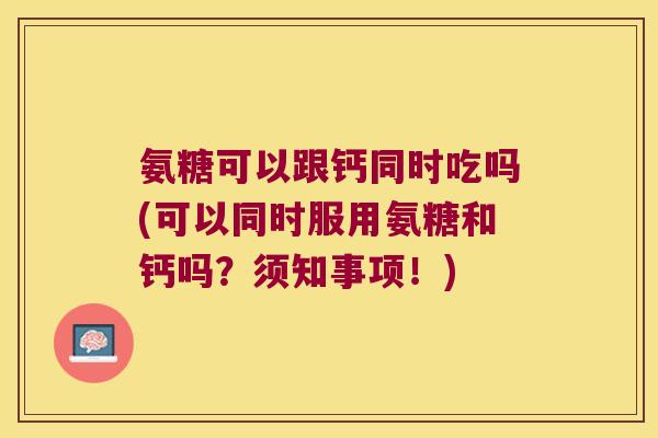 氨糖可以跟钙同时吃吗(可以同时服用氨糖和钙吗?须知事项!)