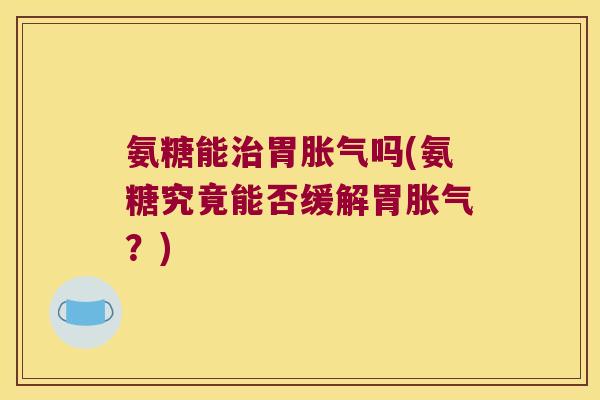 氨糖能治胃胀气吗(氨糖究竟能否缓解胃胀气?)