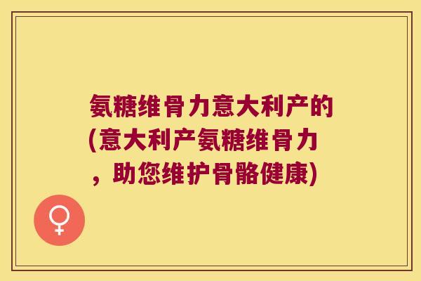氨糖维骨力意大利产的(意大利产氨糖维骨力,助您维护骨骼健康)