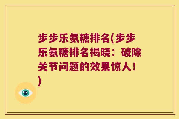 步步乐氨糖排名(步步乐氨糖排名揭晓:破除关节问题的效果惊人!) 步步乐氨糖排名(步步乐氨糖排名揭晓:破除关节问题的效果惊人!)