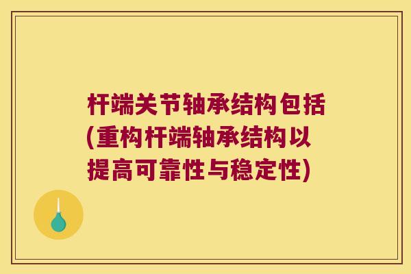 杆端关节轴承结构包括(重构杆端轴承结构以提高可靠性与稳定性) 杆端关节轴承结构包括(重构杆端轴承结构以提高可靠性与稳定性)