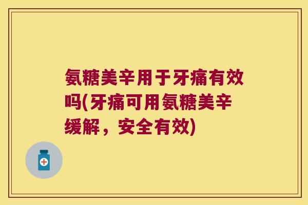 氨糖美辛用于牙痛有效吗(牙痛可用氨糖美辛缓解,安全有效)
