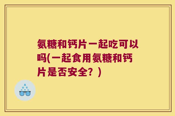 氨糖和钙片一起吃可以吗(一起食用氨糖和钙片是否安全?)