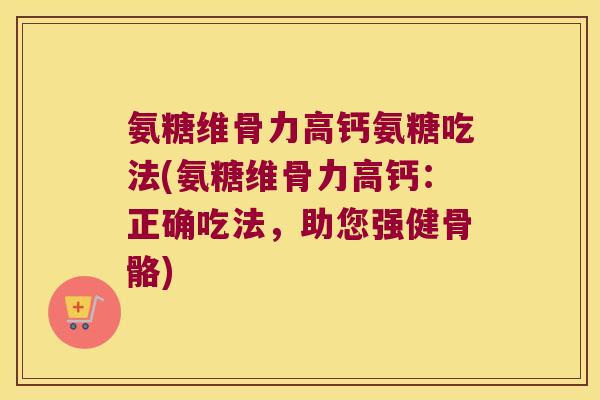 氨糖维骨力高钙氨糖吃法(氨糖维骨力高钙:正确吃法,助您强健骨骼)