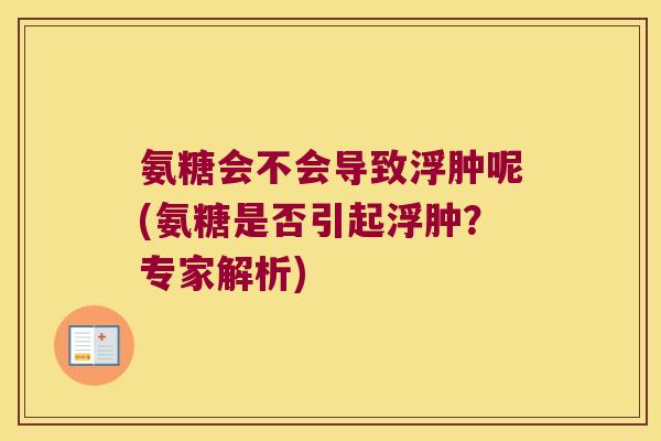 氨糖会不会导致浮肿呢(氨糖是否引起浮肿？专家解析)