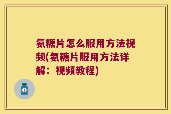 氨糖片怎么服用方法视频(氨糖片服用方法详解:视频教程)