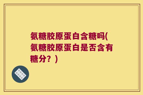 氨糖胶原蛋白含糖吗(氨糖胶原蛋白是否含有糖分?)