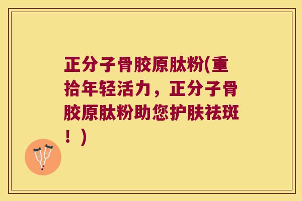 正分子骨胶原肽粉(重拾年轻活力,正分子骨胶原肽粉助您护肤祛斑!)