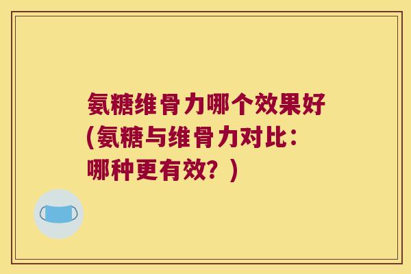 氨糖维骨力哪个效果好(氨糖与维骨力对比:哪种更有效?)