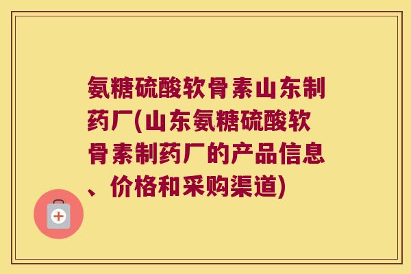 氨糖硫酸软骨素山东制药厂(山东氨糖硫酸软骨素制药厂的产品信息、价格和采购渠道)