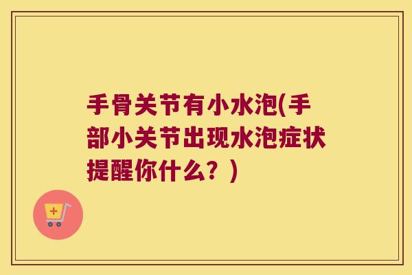 手骨关节有小水泡(手部小关节出现水泡症状提醒你什么?)