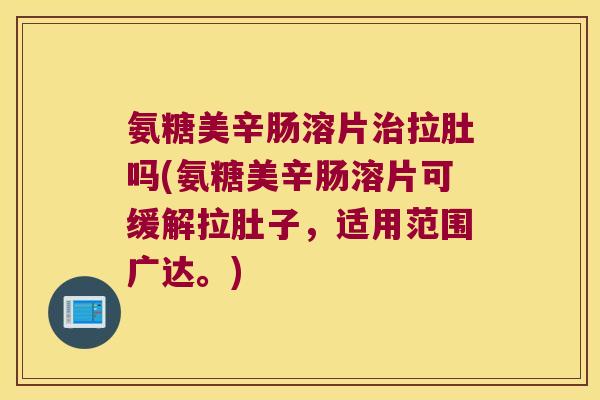 氨糖美辛肠溶片治拉肚吗(氨糖美辛肠溶片可缓解拉肚子,适用范围广达。)