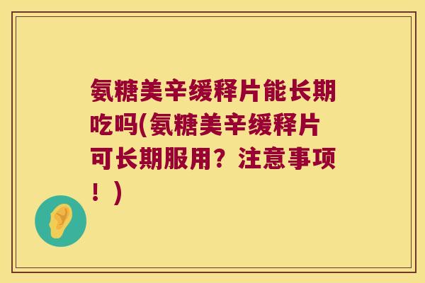 氨糖美辛缓释片能长期吃吗(氨糖美辛缓释片可长期服用?注意事项!)