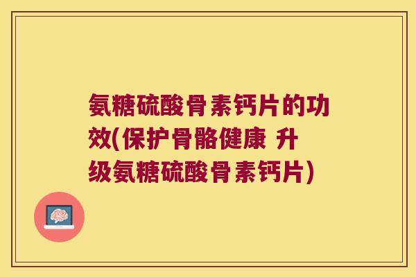 氨糖硫酸骨素钙片的功效(保护骨骼健康 升级氨糖硫酸骨素钙片)